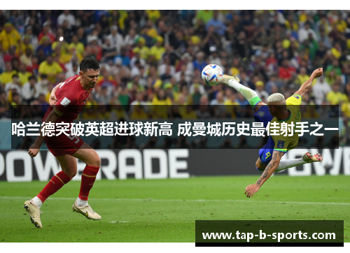 哈兰德突破英超进球新高 成曼城历史最佳射手之一