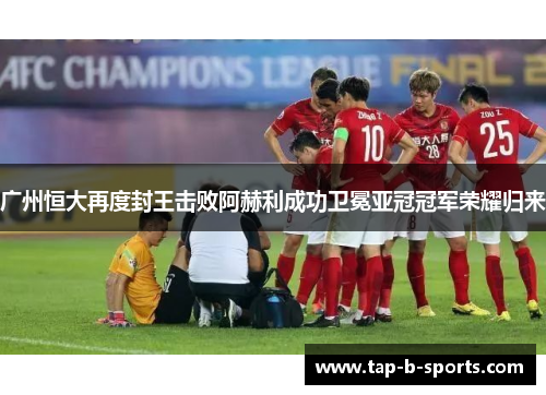 广州恒大再度封王击败阿赫利成功卫冕亚冠冠军荣耀归来 广州恒大再度封王击败阿赫利成功卫冕亚冠冠军荣耀归来